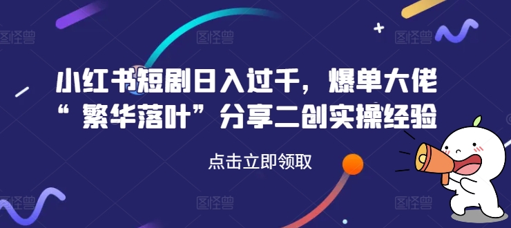 小红书短剧日入过千,爆单大佬“繁华落叶”分享二创实操经验-知乎者也