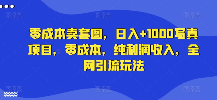 零成本卖套图,日入+1000写真项目,零成本,纯利润收入,全网引流玩法-知乎者也