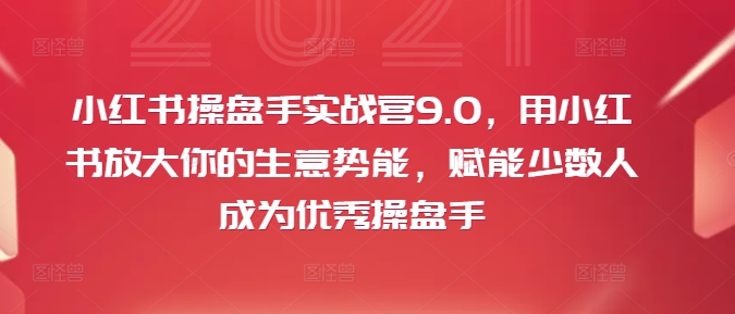 小红书操盘手实战营9.0,用小红书放大你的生意势能,赋能少数人成为优秀操盘手-知乎者也
