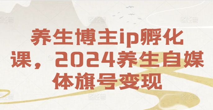 养生博主ip孵化课,2024养生自媒体旗号变现-知乎者也