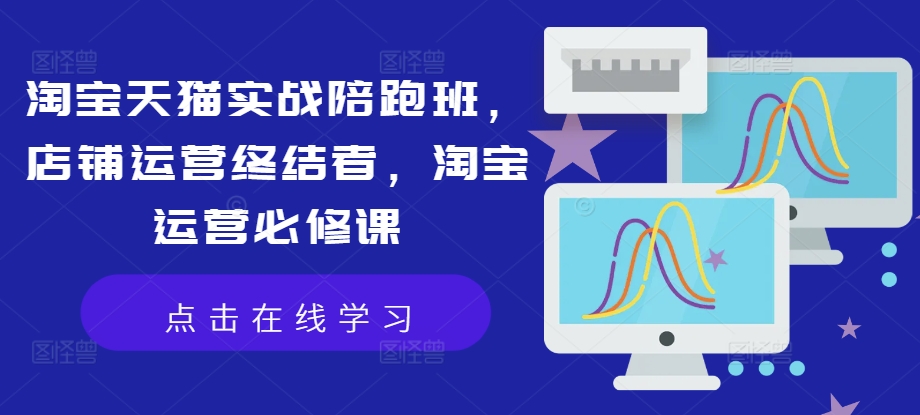 淘宝天猫实战陪跑班,店铺运营终结者,淘宝运营必修课-知乎者也