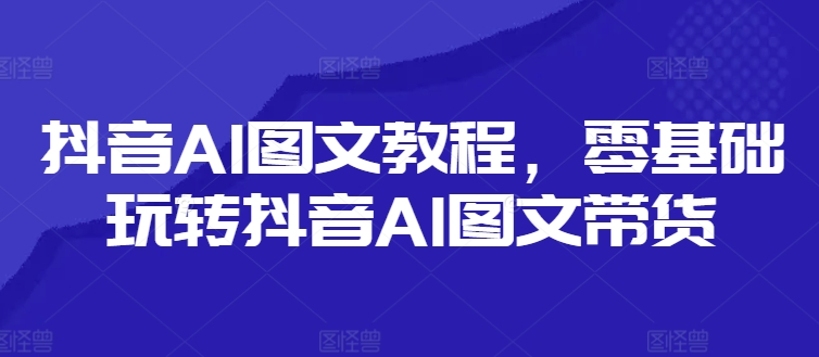 抖音AI图文教程,零基础玩转抖音AI图文带货-知乎者也