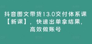 抖音图文带货13.0交付体系课【新课】,快速出单拿结果,高效做账号-知乎者也