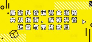 最新抖音运营全流程实战指南,解锁抖音运营与带货密码-知乎者也