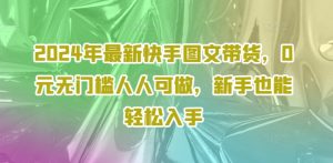 2024年最新快手图文带货,0元无门槛人人可做,新手也能轻松入手-知乎者也