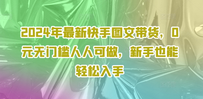2024年最新快手图文带货,0元无门槛人人可做,新手也能轻松入手-知乎者也