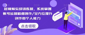 短视频实战训练营,系统掌握账号运营精细操作/全方位提升创作者个人能力-知乎者也
