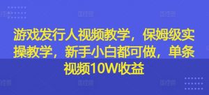 游戏发行人视频教学，保姆级实操教学，新手小白都可做，单条视频10W收益-知乎者也
