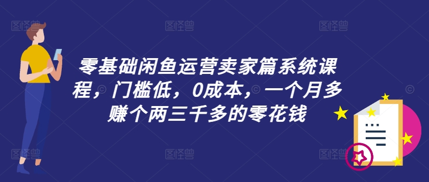 零基础闲鱼运营卖家篇系统课程，门槛低，0成本，一个月多赚个两三千多的零花钱-知乎者也