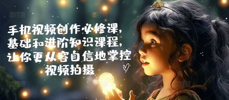 手机视频创作必修课,基础和进阶知识课程,让你更从容自信地掌控视频拍摄-知乎者也