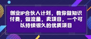 创业IP合伙人计划,教你做知识付费,做流量,卖项目,一个可以持续很久的优质项目-知乎者也