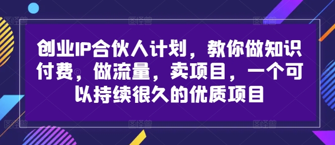 创业IP合伙人计划,教你做知识付费,做流量,卖项目,一个可以持续很久的优质项目-知乎者也