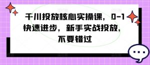 千川投放核心实操课,0-1快速进步,新手实战投放,不要错过-知乎者也