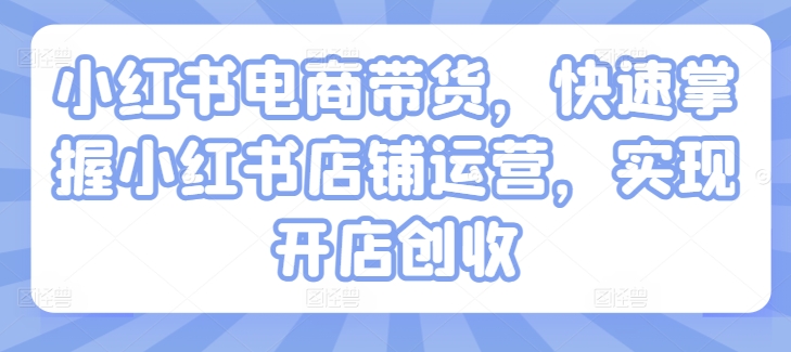 小红书电商带货,快速掌握小红书店铺运营,实现开店创收-知乎者也