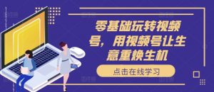 零基础玩转视频号,用视频号让生意重焕生机-知乎者也