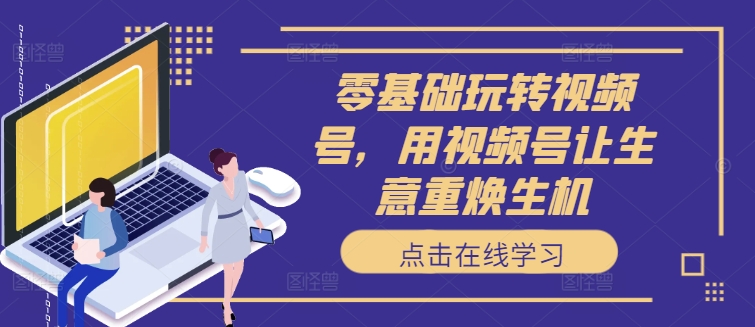 零基础玩转视频号,用视频号让生意重焕生机-知乎者也