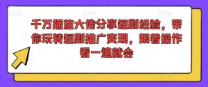 千万播放大佬分享短剧经验，带你玩转短剧推广变现，跟着操作看一遍就会-知乎者也