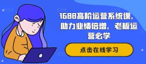 1688高阶运营系统课,助力业绩倍增,老板运营必学-知乎者也