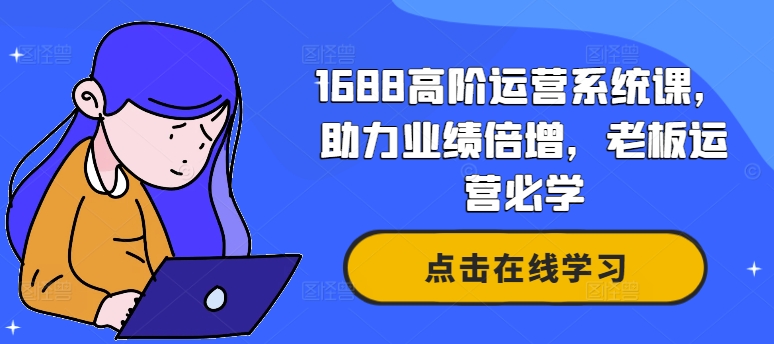 1688高阶运营系统课,助力业绩倍增,老板运营必学-知乎者也