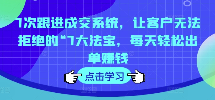 7次跟进成交系统,让客户无法拒绝的“7大法宝,每天轻松出单赚钱-知乎者也
