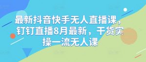 最新抖音快手无人直播课,钉钉直播8月最新,干货实操一流无人课-知乎者也