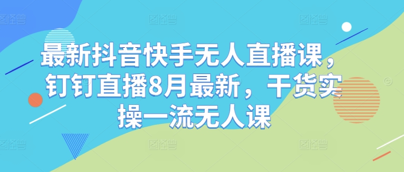 最新抖音快手无人直播课,钉钉直播8月最新,干货实操一流无人课-知乎者也