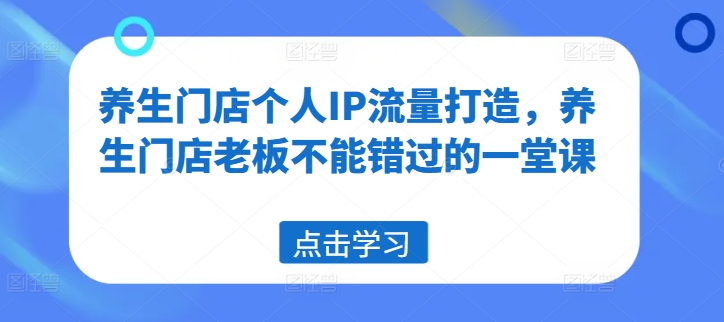养生门店个人IP流量打造,养生门店老板不能错过的一堂课-知乎者也