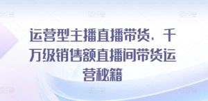 运营型主播直播带货,千万级销售额直播间带货运营秘籍-知乎者也