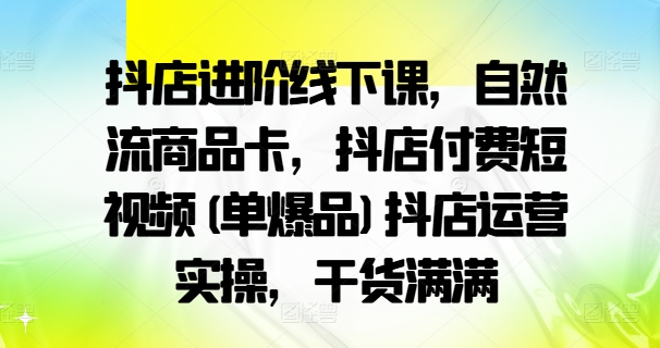 抖店进阶线下课,自然流商品卡,抖店付费短视频(单爆品)抖店运营实操,干货满满-知乎者也