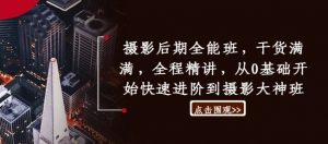 摄影后期全能班,干货满满,全程精讲,从0基础开始快速进阶到摄影大神班-知乎者也