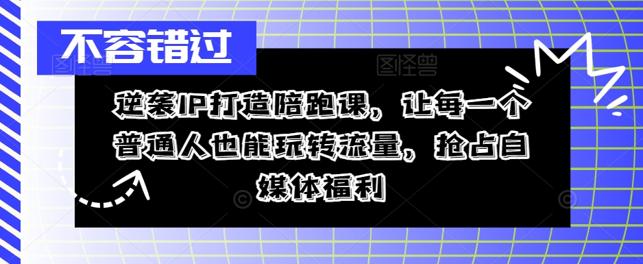 逆袭IP打造陪跑课,让每一个普通人也能玩转流量,抢占自媒体福利-知乎者也