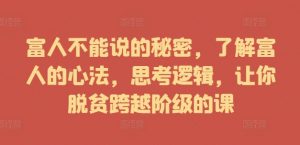 富人不能说的秘密,了解富人的心法,思考逻辑,让你脱贫跨越阶级的课-知乎者也