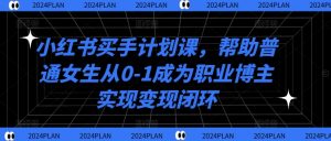 小红书买手计划课,帮助普通女生从0-1成为职业博主实现变现闭环-知乎者也
