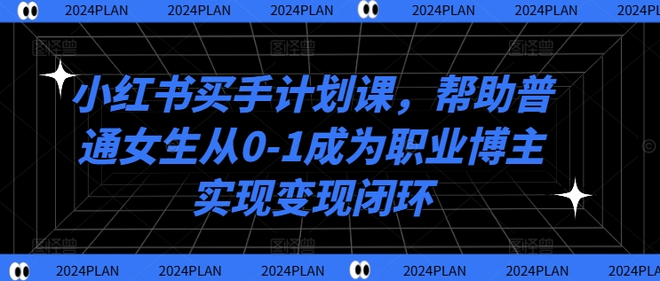 小红书买手计划课,帮助普通女生从0-1成为职业博主实现变现闭环-知乎者也