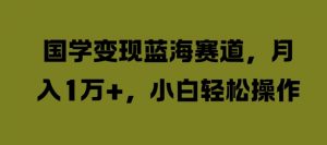 国学变现蓝海赛道,月入1W+,小白轻松操作【揭秘】-知乎者也