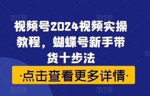 视频号2024视频实操教程，蝴蝶号新手带货十步法-知乎者也