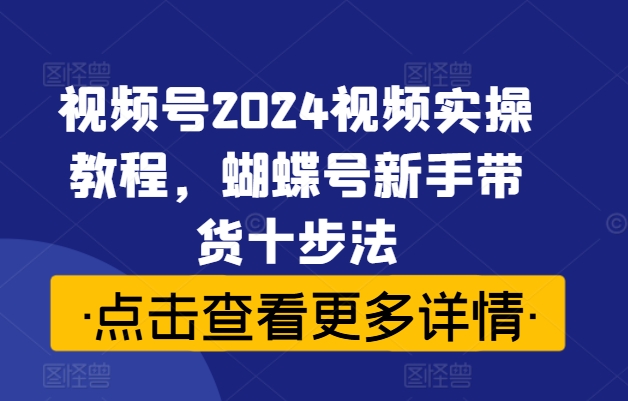 视频号2024视频实操教程，蝴蝶号新手带货十步法-知乎者也