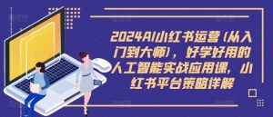 2024AI小红书运营(从入门到大师),好学好用的人工智能实战应用课,小红书平台策略详解-知乎者也