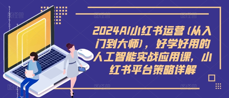 2024AI小红书运营(从入门到大师),好学好用的人工智能实战应用课,小红书平台策略详解-知乎者也