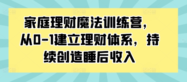 家庭理财魔法训练营,从0-1建立理财体系,持续创造睡后收入-知乎者也