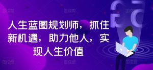 人生蓝图规划师,抓住新机遇,助力他人,实现人生价值-知乎者也