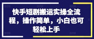快手短剧搬运实操全流程,操作简单,小白也可轻松上手-知乎者也