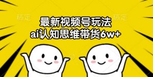 最新视频号玩法,ai认知思维带货6w+【揭秘】-知乎者也