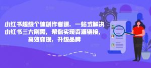 小红书超级个体创作者课,一站式解决小红书三大刚需,帮你实现资源链接,高效变现,升级品牌-知乎者也
