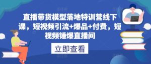 直播带货模型落地特训营线下课，​短视频引流+爆品+付费，短视频锤爆直播间-知乎者也