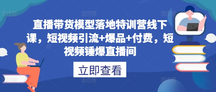 直播带货模型落地特训营线下课,短视频引流+爆品+付费,短视频锤爆直播间-知乎者也