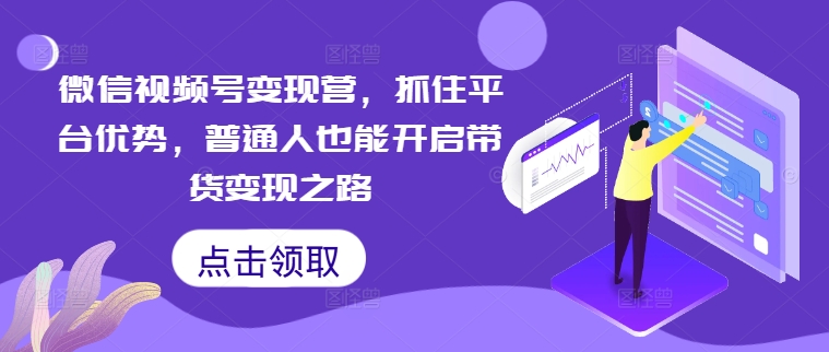 微信视频号变现营,抓住平台优势,普通人也能开启带货变现之路-知乎者也