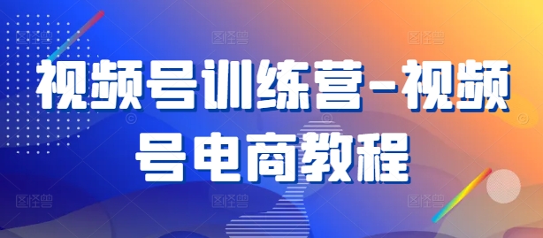 视频号训练营-视频号电商教程-知乎者也