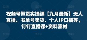 视频号带货实操课【九月最新】无人直播、书单号卖货、个人IP口播等，钉钉直播课+资料素材-知乎者也