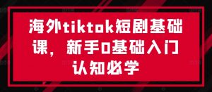 海外tiktok短剧基础课,新手0基础入门认知必学-知乎者也